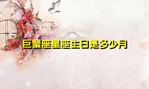 巨蟹座星座生日是多少月