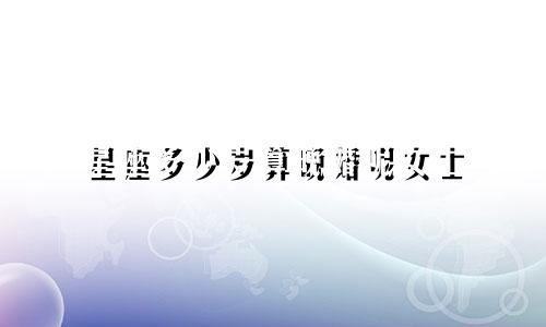 星座多少岁算晚婚呢女士