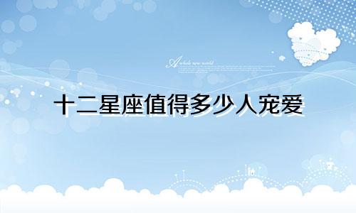 十二星座值得多少人宠爱