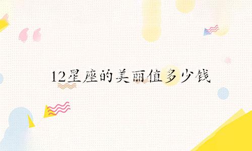 12星座的美丽值多少钱