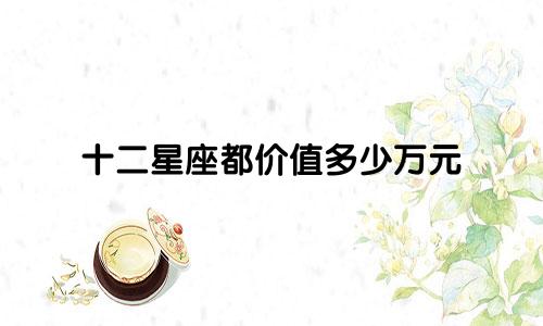 十二星座都价值多少万元