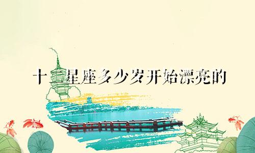 十二星座多少岁开始漂亮的