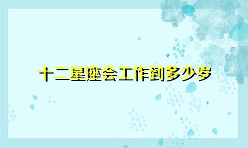 十二星座会工作到多少岁