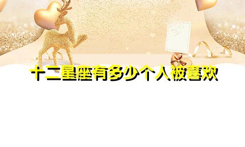 十二星座有多少个人被喜欢