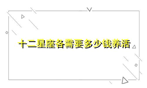 十二星座各需要多少钱养活