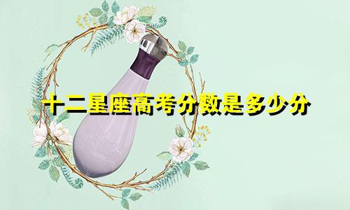 十二星座高考分数是多少分