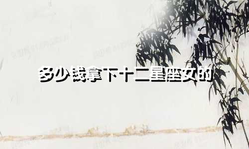 多少钱拿下十二星座女的