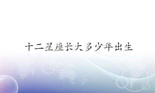 十二星座长大多少年出生