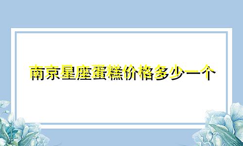 南京星座蛋糕价格多少一个