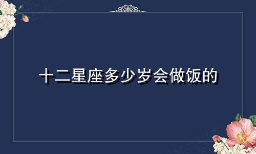 十二星座多少岁会做饭的