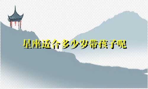 星座适合多少岁带孩子呢