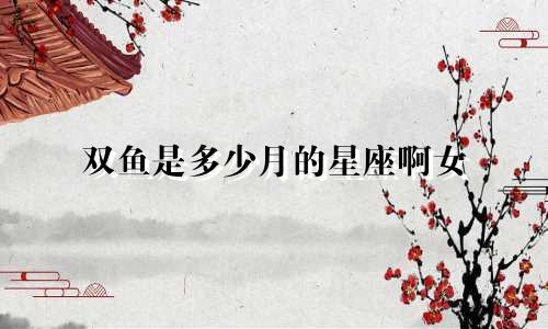 双鱼是多少月的星座啊女