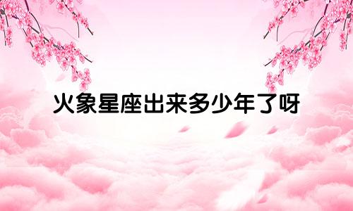 火象星座出来多少年了呀