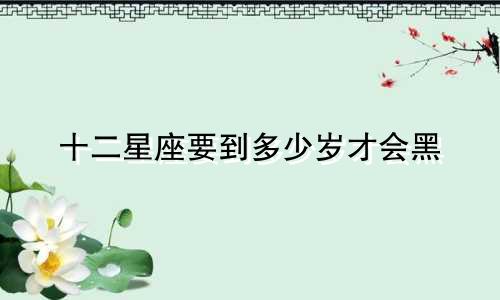 十二星座要到多少岁才会黑