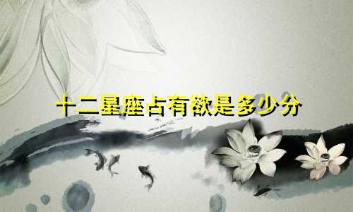 十二星座占有欲是多少分
