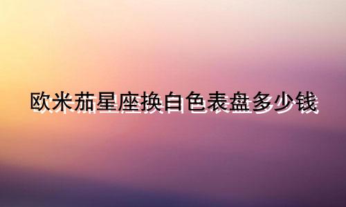 欧米茄星座换白色表盘多少钱