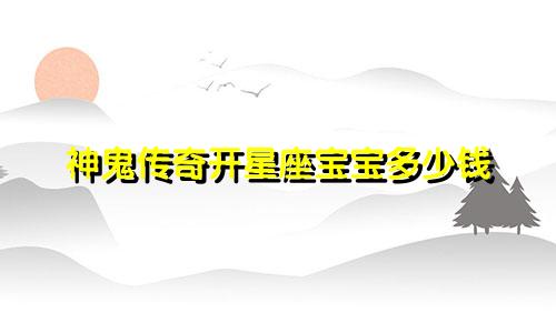 神鬼传奇开星座宝宝多少钱