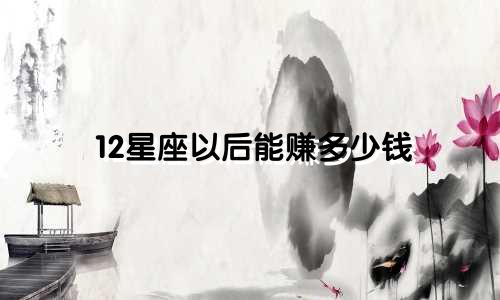 12星座以后能赚多少钱