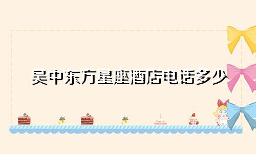 吴中东方星座酒店电话多少