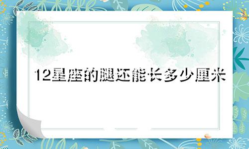 12星座的腿还能长多少厘米