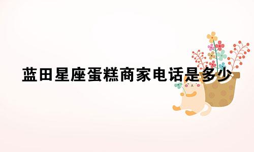 蓝田星座蛋糕商家电话是多少