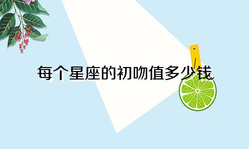 每个星座的初吻值多少钱