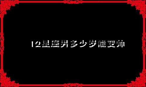12星座男多少岁能变帅