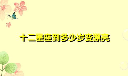 十二星座到多少岁变漂亮