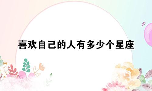 喜欢自己的人有多少个星座