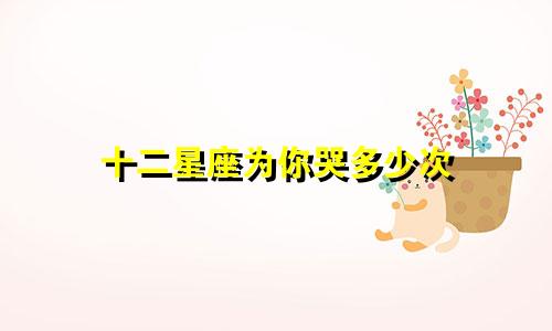 十二星座为你哭多少次