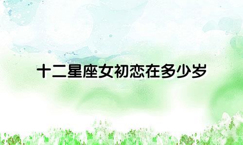 十二星座女初恋在多少岁