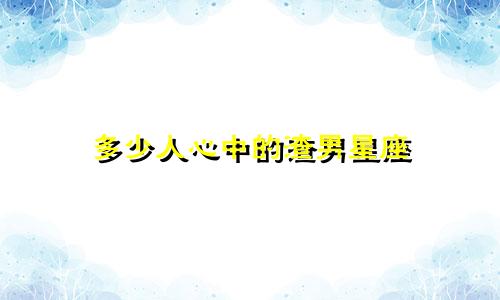 多少人心中的渣男星座