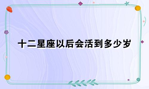 十二星座以后会活到多少岁