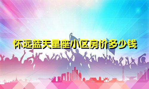 怀远蓝天星座小区房价多少钱