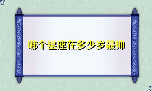 哪个星座在多少岁最帅