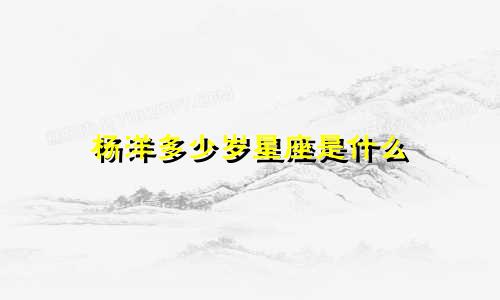 杨洋多少岁星座是什么