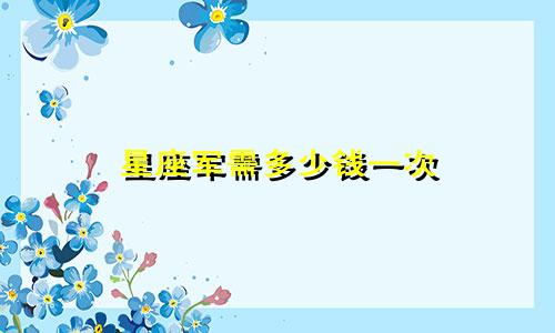 星座军需多少钱一次