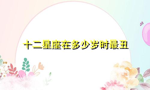 十二星座在多少岁时最丑