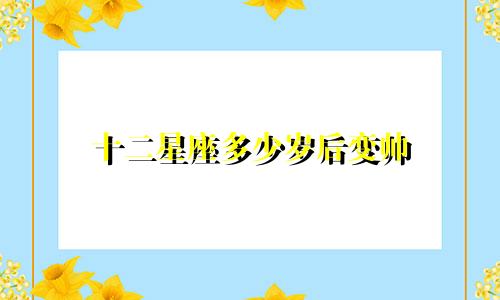 十二星座多少岁后变帅