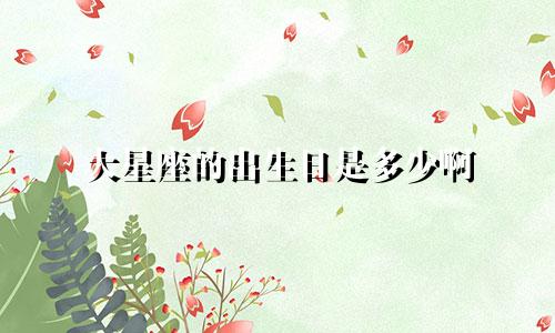 大星座的出生日是多少啊