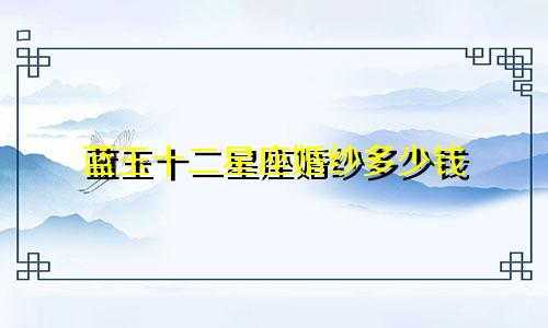 蓝玉十二星座婚纱多少钱