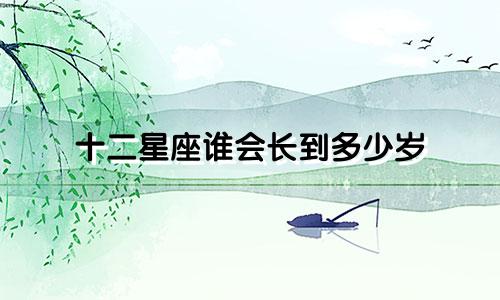 十二星座谁会长到多少岁