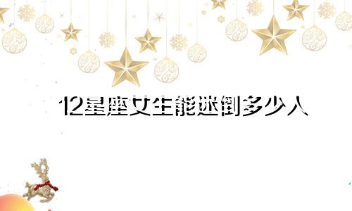 12星座女生能迷倒多少人