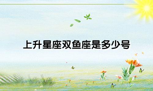 上升星座双鱼座是多少号