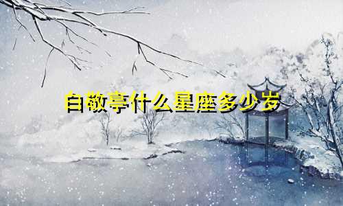 白敬亭什么星座多少岁