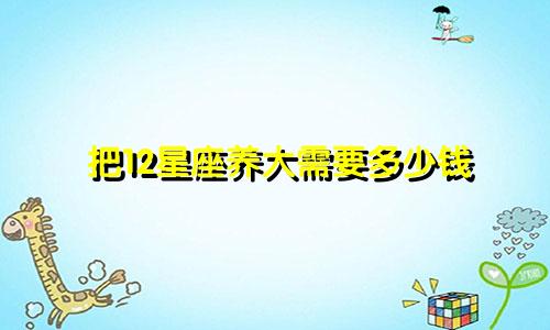 把12星座养大需要多少钱