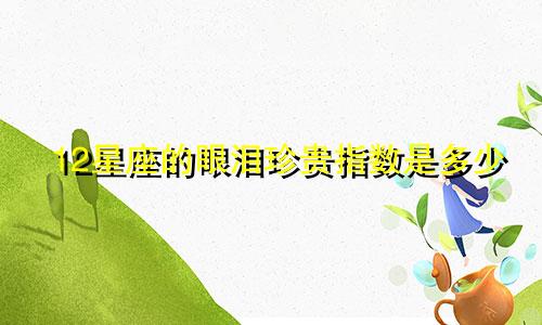 12星座的眼泪珍贵指数是多少