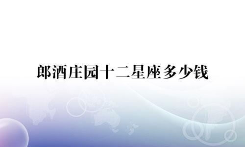 郎酒庄园十二星座多少钱