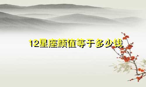 12星座颜值等于多少钱