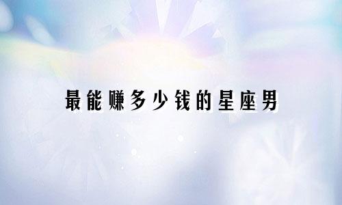 最能赚多少钱的星座男